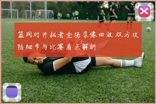 篮网对开拓者全场录像回放 双方攻防细节与比赛看点解析