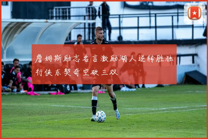 詹姆斯励志名言激励湖人逆转胜独行侠东契奇空砍三双