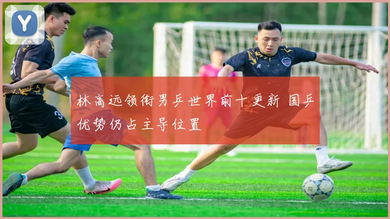 林高远领衔男乒世界前十更新 国乒优势仍占主导位置