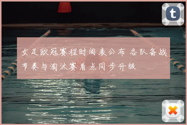 女足欧冠赛程时间表公布 各队备战节奏与淘汰赛看点同步升级