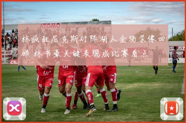 林疯狂尼克斯对阵湖人全场录像回顾 林书豪关键表现成比赛看点