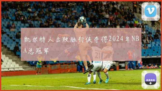 凯尔特人击败独行侠夺得2024年NBA总冠军