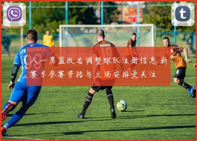 八一男篮改名调整球队注册信息 新赛季参赛资格与主场安排受关注