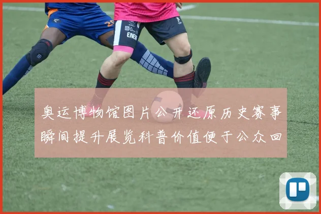 奥运博物馆图片公开还原历史赛事瞬间提升展览科普价值便于公众回顾