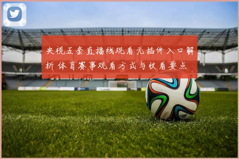 央视五套直播线观看无插件入口解析 体育赛事观看方式与收看要点