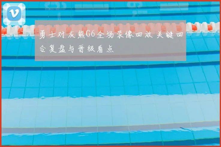 勇士对灰熊G6全场录像回放 关键回合复盘与晋级看点