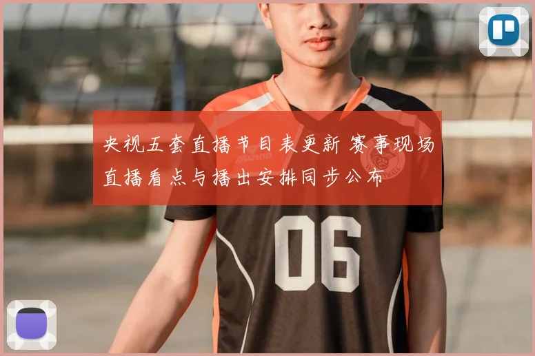 央视五套直播节目表更新 赛事现场直播看点与播出安排同步公布