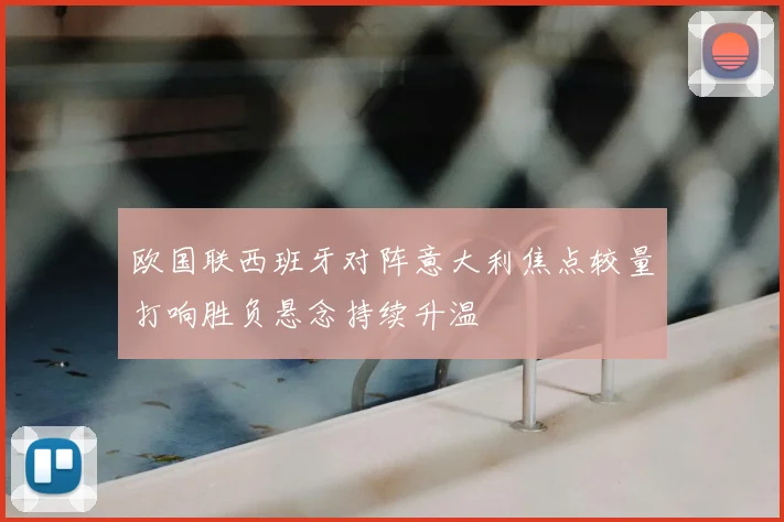 欧国联西班牙对阵意大利焦点较量打响胜负悬念持续升温