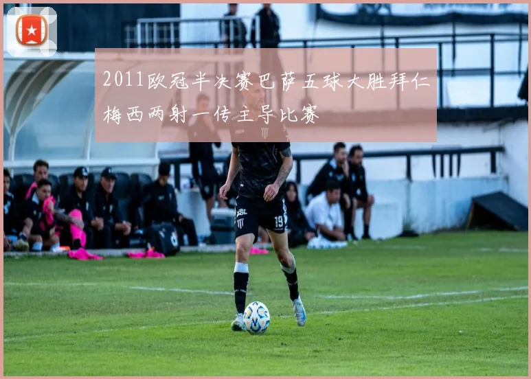 2011欧冠半决赛巴萨五球大胜拜仁梅西两射一传主导比赛