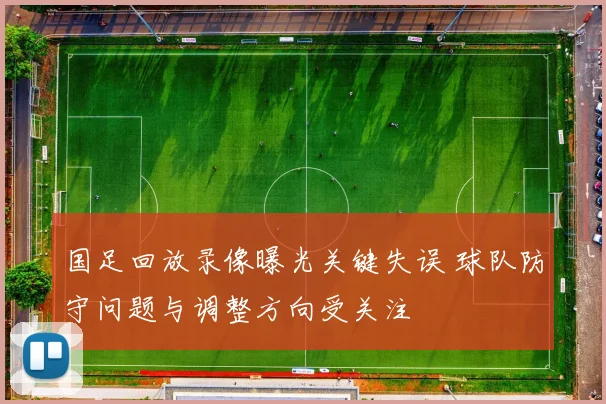 国足回放录像曝光关键失误 球队防守问题与调整方向受关注