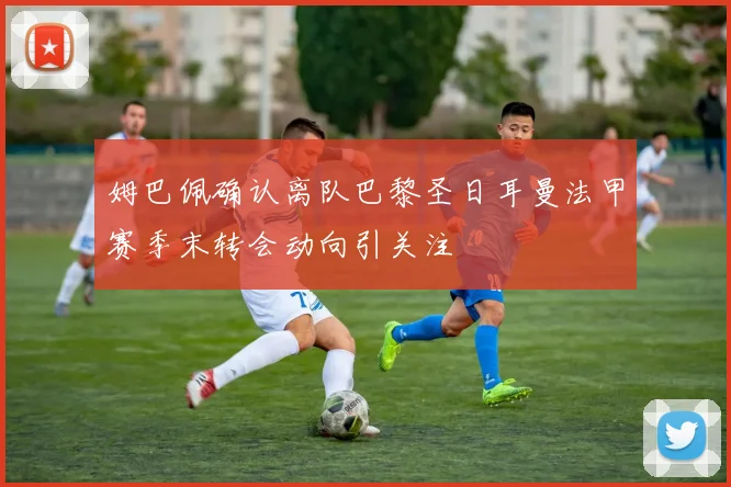 姆巴佩确认离队巴黎圣日耳曼法甲赛季末转会动向引关注