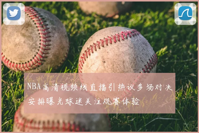 NBA高清视频线直播引热议多场对决安排曝光球迷关注观赛体验