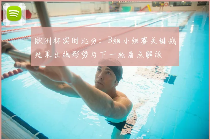 欧洲杯实时比分：B组小组赛关键战结果出线形势与下一轮看点解读