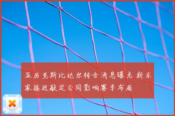 亚历克斯比达尔转会消息曝光 新东家接近敲定合同影响赛季布局