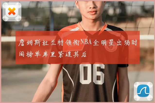 詹姆斯杜兰特领衔NBA全明星出场时间榜单库里紧追其后