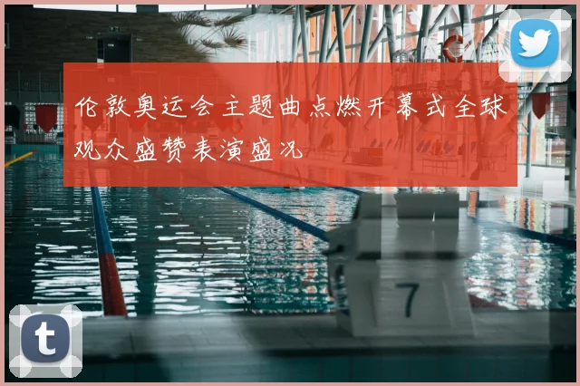 伦敦奥运会主题曲点燃开幕式全球观众盛赞表演盛况