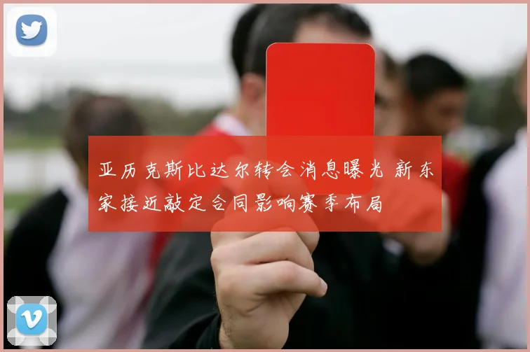 亚历克斯比达尔转会消息曝光 新东家接近敲定合同影响赛季布局