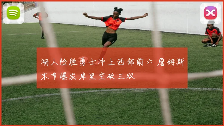 湖人险胜勇士冲上西部前六 詹姆斯末节爆发库里空砍三双