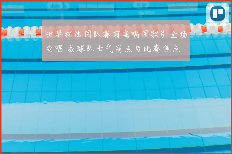 世界杯法国队赛前高唱国歌引全场合唱 成球队士气高点与比赛焦点