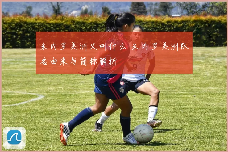 米内罗美洲又叫什么 米内罗美洲队名由来与简称解析
