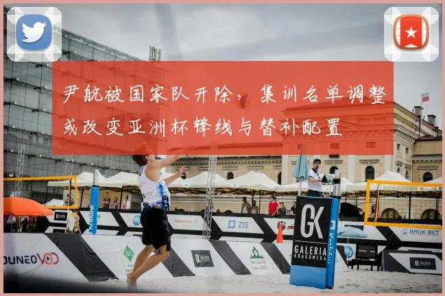 尹航被国家队开除，集训名单调整或改变亚洲杯锋线与替补配置