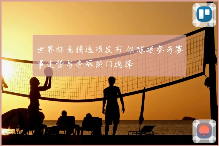 世界杯竞猜选项发布 供球迷参考赛事走势与夺冠热门选择