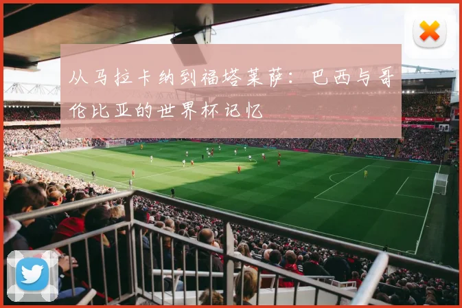 从马拉卡纳到福塔莱萨：巴西与哥伦比亚的世界杯记忆