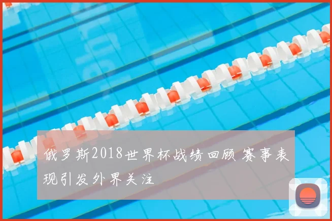 俄罗斯2018世界杯战绩回顾 赛事表现引发外界关注