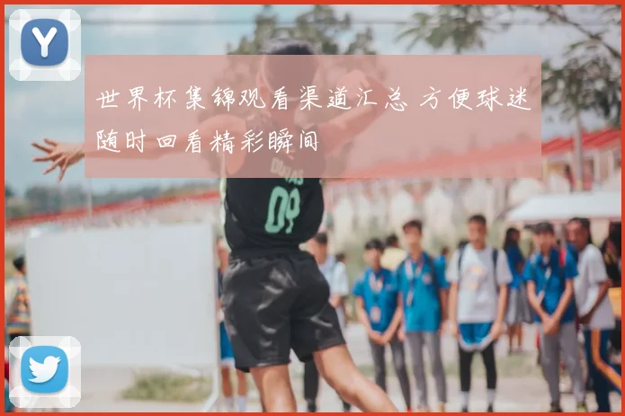 世界杯集锦观看渠道汇总 方便球迷随时回看精彩瞬间