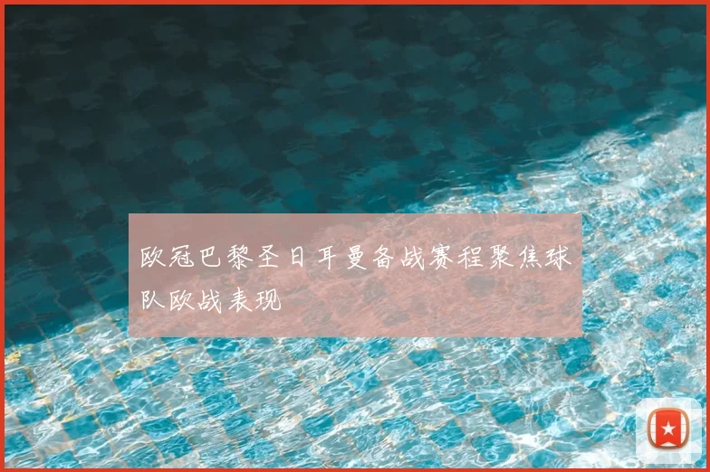 欧冠巴黎圣日耳曼备战赛程聚焦球队欧战表现