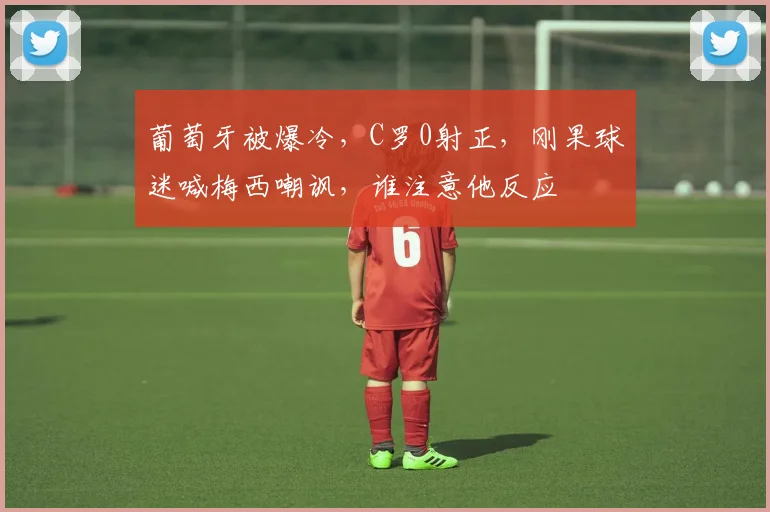 葡萄牙被爆冷，C罗0射正，刚果球迷喊梅西嘲讽，谁注意他反应