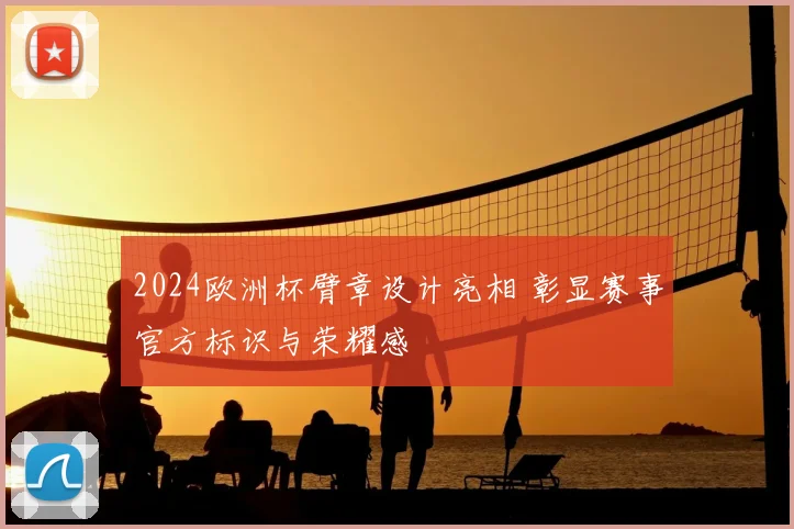 2024欧洲杯臂章设计亮相 彰显赛事官方标识与荣耀感