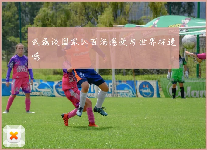 武磊谈国家队百场感受与世界杯遗憾