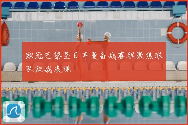欧冠巴黎圣日耳曼备战赛程聚焦球队欧战表现