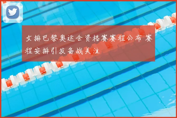 女排巴黎奥运会资格赛赛程公布 赛程安排引发备战关注