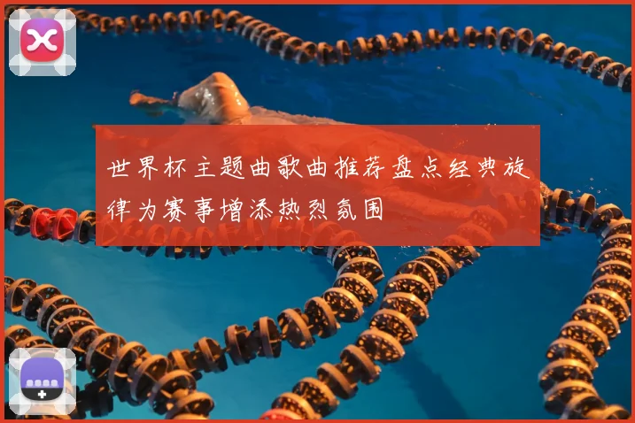 世界杯主题曲歌曲推荐盘点经典旋律为赛事增添热烈氛围