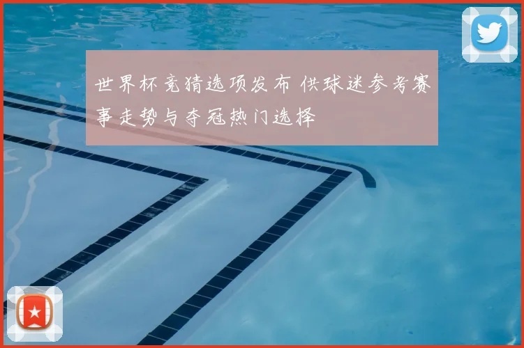 世界杯竞猜选项发布 供球迷参考赛事走势与夺冠热门选择