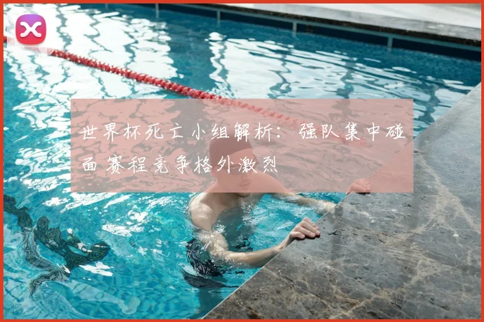 世界杯死亡小组解析：强队集中碰面 赛程竞争格外激烈