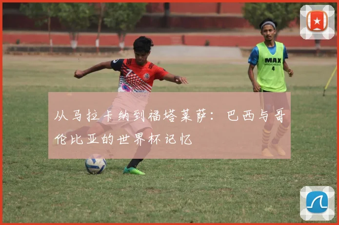 从马拉卡纳到福塔莱萨：巴西与哥伦比亚的世界杯记忆