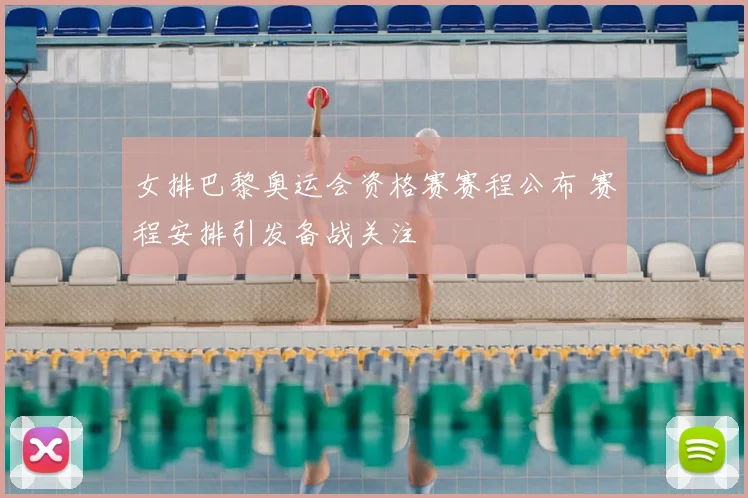女排巴黎奥运会资格赛赛程公布 赛程安排引发备战关注