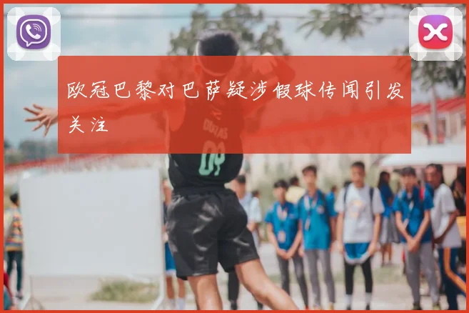 欧冠巴黎对巴萨疑涉假球传闻引发关注